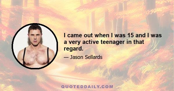 I came out when I was 15 and I was a very active teenager in that regard.