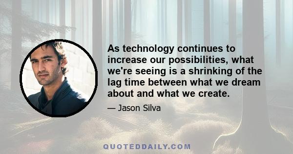 As technology continues to increase our possibilities, what we're seeing is a shrinking of the lag time between what we dream about and what we create.