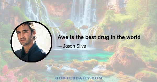 Awe is the best drug in the world