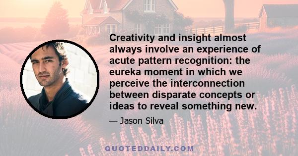 Creativity and insight almost always involve an experience of acute pattern recognition: the eureka moment in which we perceive the interconnection between disparate concepts or ideas to reveal something new.