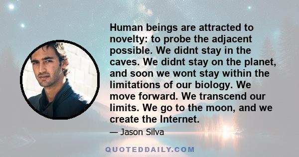 Human beings are attracted to novelty: to probe the adjacent possible. We didnt stay in the caves. We didnt stay on the planet, and soon we wont stay within the limitations of our biology. We move forward. We transcend