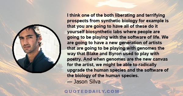 I think one of the both liberating and terrifying prospects from synthetic biology for example is that you are going to have all of these do it yourself biosynthetic labs where people are going to be playing with the