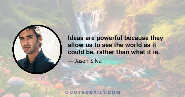 Ideas are powerful because they allow us to see the world as it could be, rather than what it is.