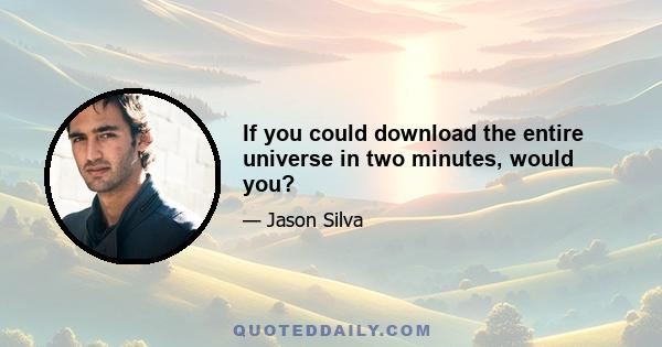 If you could download the entire universe in two minutes, would you?