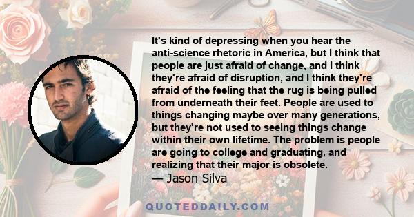 It's kind of depressing when you hear the anti-science rhetoric in America, but I think that people are just afraid of change, and I think they're afraid of disruption, and I think they're afraid of the feeling that the 