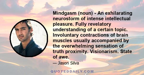 Mindgasm (noun) - An exhilarating neurostorm of intense intellectual pleasure. Fully revelatory understanding of a certain topic. Involuntary contractions of brain muscles usually accompanied by the overwhelming