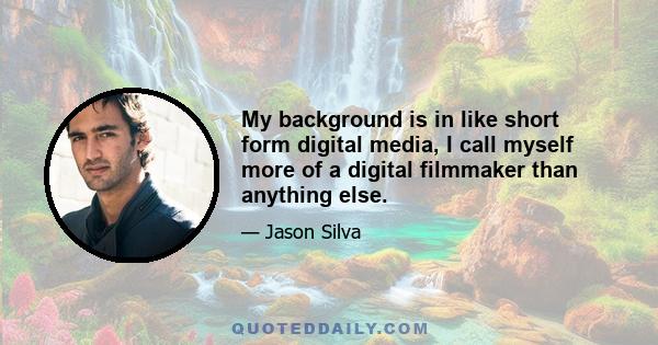 My background is in like short form digital media, I call myself more of a digital filmmaker than anything else.