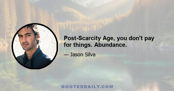 Post-Scarcity Age, you don't pay for things. Abundance.