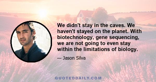 We didn't stay in the caves. We haven't stayed on the planet. With biotechnology, gene sequencing, we are not going to even stay within the limitations of biology.