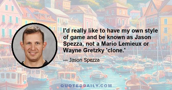 I'd really like to have my own style of game and be known as Jason Spezza, not a Mario Lemieux or Wayne Gretzky 'clone.'