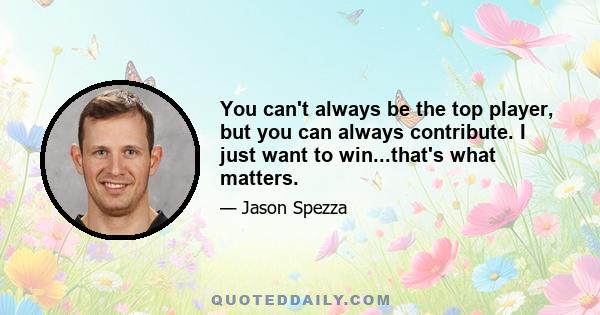 You can't always be the top player, but you can always contribute. I just want to win...that's what matters.