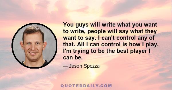 You guys will write what you want to write, people will say what they want to say. I can't control any of that. All I can control is how I play. I'm trying to be the best player I can be.