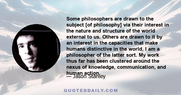 Some philosophers are drawn to the subject [of philosophy] via their interest in the nature and structure of the world external to us. Others are drawn to it by an interest in the capacities that make humans distinctive 