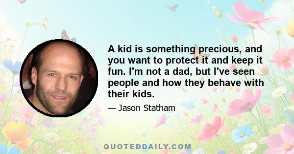 A kid is something precious, and you want to protect it and keep it fun. I'm not a dad, but I've seen people and how they behave with their kids.