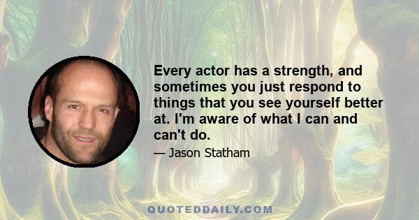 Every actor has a strength, and sometimes you just respond to things that you see yourself better at. I'm aware of what I can and can't do.