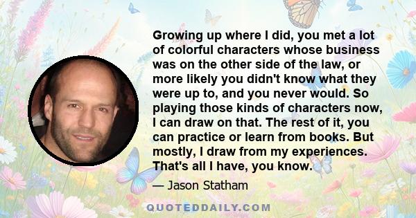 Growing up where I did, you met a lot of colorful characters whose business was on the other side of the law, or more likely you didn't know what they were up to, and you never would. So playing those kinds of