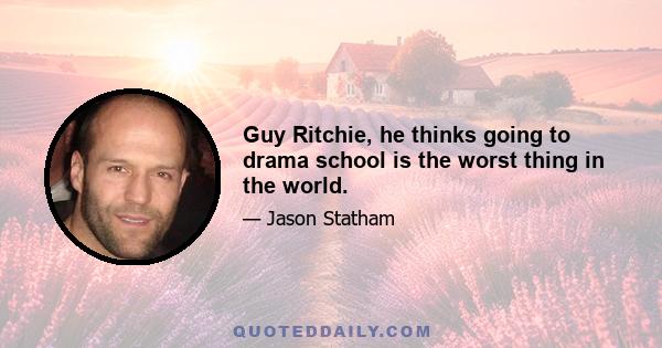 Guy Ritchie, he thinks going to drama school is the worst thing in the world.