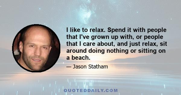 I like to relax. Spend it with people that I've grown up with, or people that I care about, and just relax, sit around doing nothing or sitting on a beach.