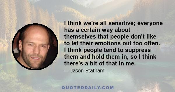 I think we're all sensitive; everyone has a certain way about themselves that people don't like to let their emotions out too often. I think people tend to suppress them and hold them in, so I think there's a bit of