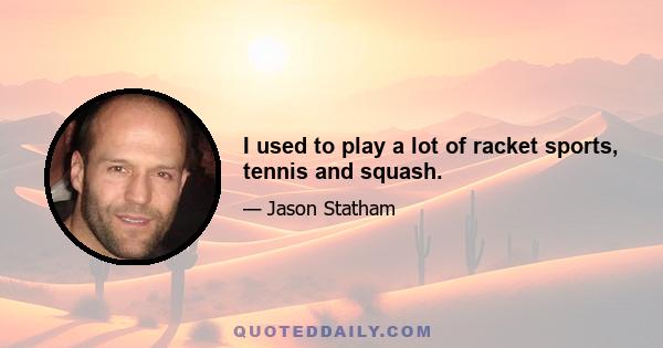 I used to play a lot of racket sports, tennis and squash.