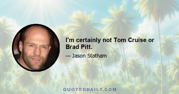 I'm certainly not Tom Cruise or Brad Pitt.