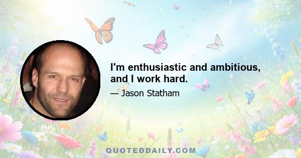 I'm enthusiastic and ambitious, and I work hard.