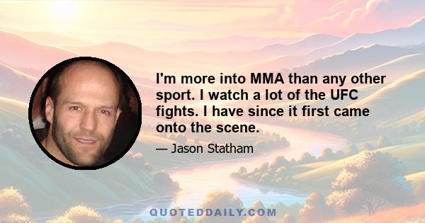 I'm more into MMA than any other sport. I watch a lot of the UFC fights. I have since it first came onto the scene.