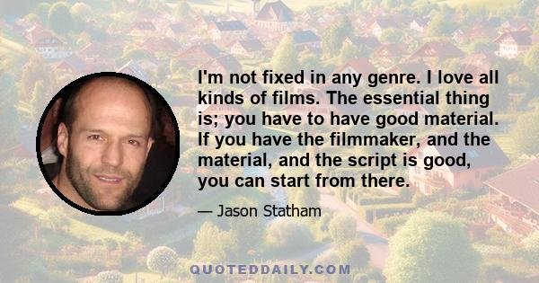 I'm not fixed in any genre. I love all kinds of films. The essential thing is; you have to have good material. If you have the filmmaker, and the material, and the script is good, you can start from there.