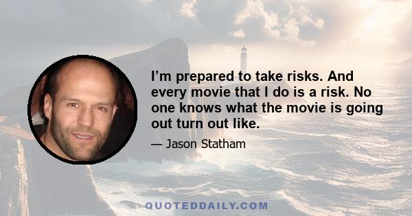 I’m prepared to take risks. And every movie that I do is a risk. No one knows what the movie is going out turn out like.