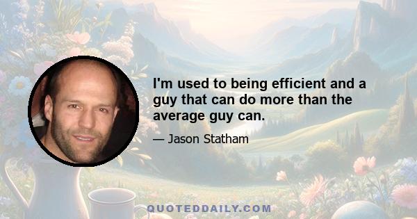 I'm used to being efficient and a guy that can do more than the average guy can.