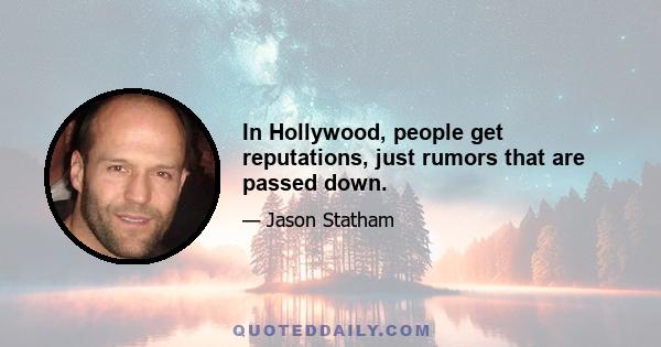 In Hollywood, people get reputations, just rumors that are passed down.