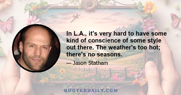 In L.A., it's very hard to have some kind of conscience of some style out there. The weather's too hot; there's no seasons.