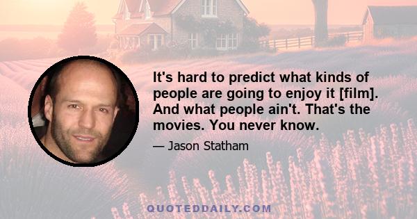 It's hard to predict what kinds of people are going to enjoy it [film]. And what people ain't. That's the movies. You never know.