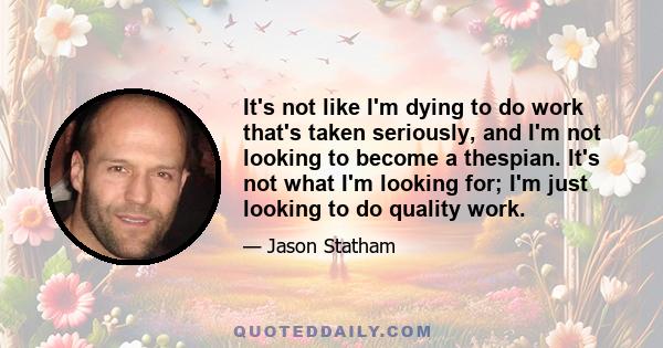 It's not like I'm dying to do work that's taken seriously, and I'm not looking to become a thespian. It's not what I'm looking for; I'm just looking to do quality work.