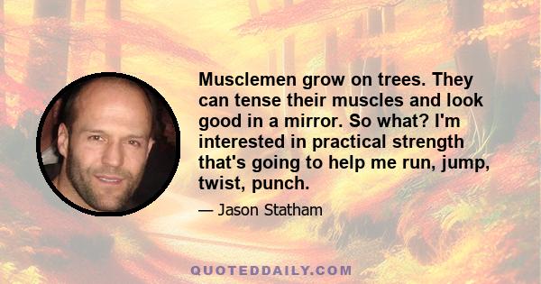 Musclemen grow on trees. They can tense their muscles and look good in a mirror. So what? I'm interested in practical strength that's going to help me run, jump, twist, punch.