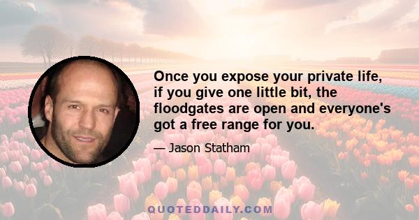 Once you expose your private life, if you give one little bit, the floodgates are open and everyone's got a free range for you.