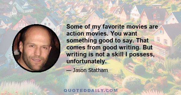 Some of my favorite movies are action movies. You want something good to say. That comes from good writing. But writing is not a skill I possess, unfortunately.