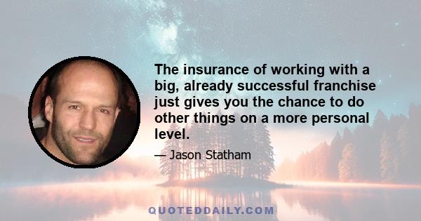 The insurance of working with a big, already successful franchise just gives you the chance to do other things on a more personal level.