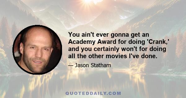 You ain't ever gonna get an Academy Award for doing 'Crank,' and you certainly won't for doing all the other movies I've done.