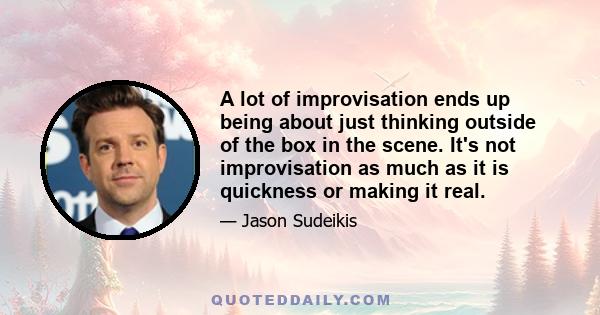 A lot of improvisation ends up being about just thinking outside of the box in the scene. It's not improvisation as much as it is quickness or making it real.