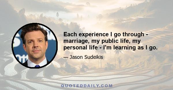 Each experience I go through - marriage, my public life, my personal life - I'm learning as I go.