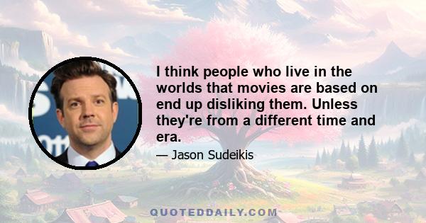 I think people who live in the worlds that movies are based on end up disliking them. Unless they're from a different time and era.