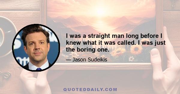 I was a straight man long before I knew what it was called. I was just the boring one.