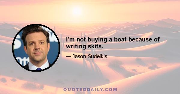 I'm not buying a boat because of writing skits.