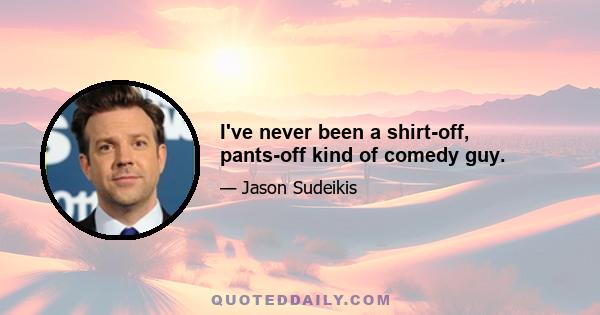 I've never been a shirt-off, pants-off kind of comedy guy.