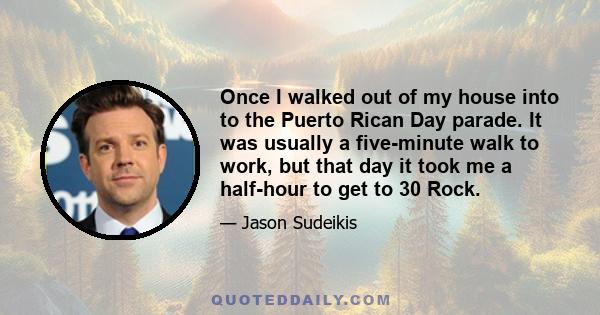 Once I walked out of my house into to the Puerto Rican Day parade. It was usually a five-minute walk to work, but that day it took me a half-hour to get to 30 Rock.