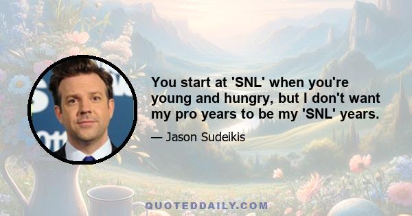 You start at 'SNL' when you're young and hungry, but I don't want my pro years to be my 'SNL' years.