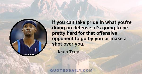 If you can take pride in what you're doing on defense, it's going to be pretty hard for that offensive opponent to go by you or make a shot over you.