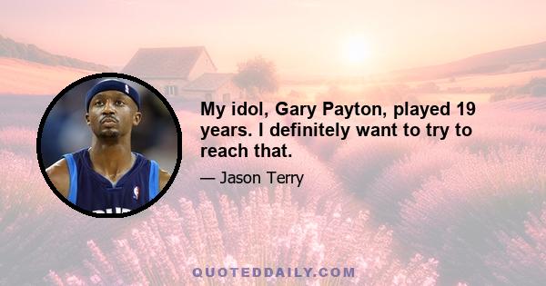 My idol, Gary Payton, played 19 years. I definitely want to try to reach that.