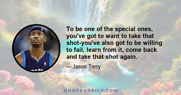 To be one of the special ones, you've got to want to take that shot-you've also got to be willing to fail, learn from it, come back and take that shot again.